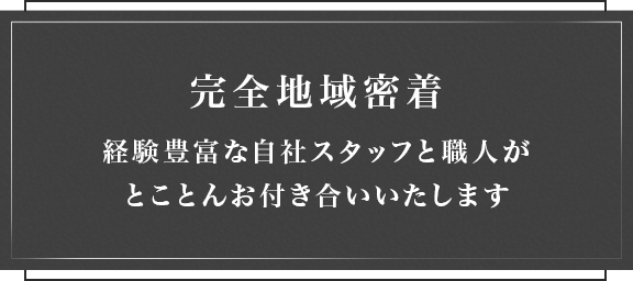 完全地域密着経験豊富な自社スタッフと職人がとことんお付き合いいたします