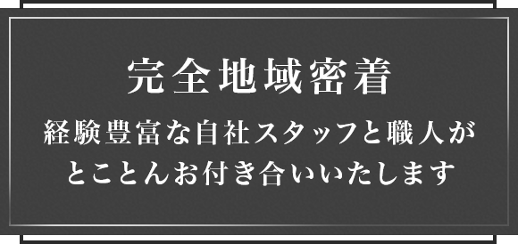 完全地域密着経験豊富な自社スタッフと職人がとことんお付き合いいたします